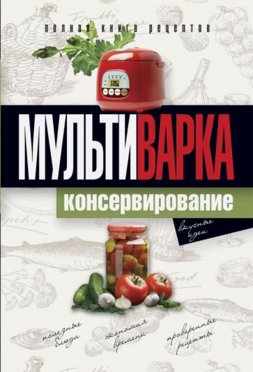 Мультиварка. Консервирование. Полная книга рецептов обложка книги Мультиварка. Консервирование. Полная книга рецептов обложка книги
