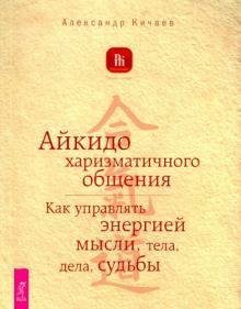Александр Кичаев - Айкидо харизматичного общения. Как управлять энергией мысли, тела, дела, судьбы обложка книги Александр Кичаев - Айкидо харизматичного общения. Как управлять энергией мысли, тела, дела, судьбы обложка книги