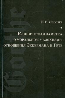 Курт Эйсслер - Клиническая заметка о моральном мазохизме: отношения Эккермана и Гёте обложка книги Курт Эйсслер - Клиническая заметка о моральном мазохизме: отношения Эккермана и Гёте обложка книги