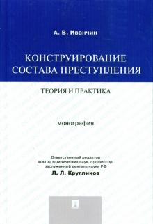 Конструирование состава преступления. Теория и практика. Монография