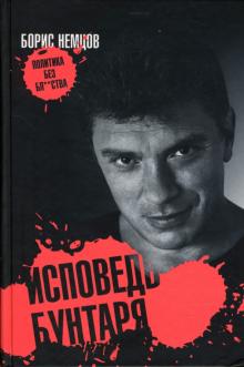 Борис Немцов - Исповедь бунтаря, или Политика без бл…ства обложка книги Борис Немцов - Исповедь бунтаря, или Политика без бл…ства обложка книги