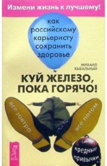 Михаил Кыбальный - Куй железо, пока горячо!: Как российскому карьеристу сохранить свое здоровье обложка книги Михаил Кыбальный - Куй железо, пока горячо!: Как российскому карьеристу сохранить свое здоровье обложка книги