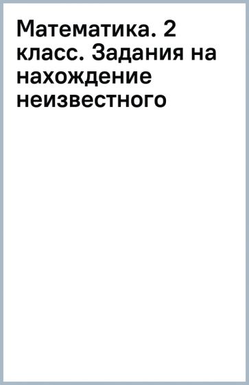 Математика. 2 класс. Задания на нахождение неизвестного обложка книги Математика. 2 класс. Задания на нахождение неизвестного обложка книги