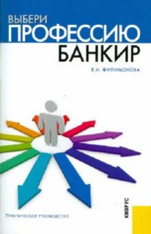 Екатерина Филимонова - Выбери профессию. Банкир. Практическое руководство обложка книги Екатерина Филимонова - Выбери профессию. Банкир. Практическое руководство обложка книги