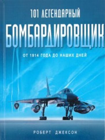 Роберт Джексон - 101 легендарный бомбардировщик: От 1914 г. до наших дней обложка книги Роберт Джексон - 101 легендарный бомбардировщик: От 1914 г. до наших дней обложка книги