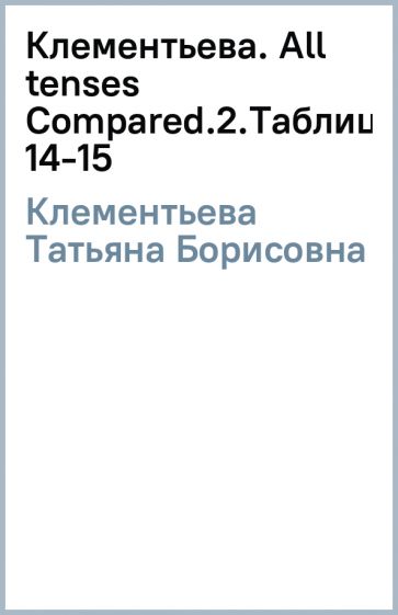 Татьяна Клементьева - Клементьева. All tenses Compared.(2).Таблицы 14-15 обложка книги Татьяна Клементьева - Клементьева. All tenses Compared.(2).Таблицы 14-15 обложка книги