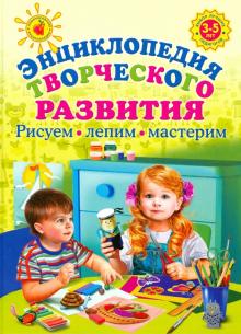 Энциклопедия творческого развития. Рисуем, лепим, мастерим