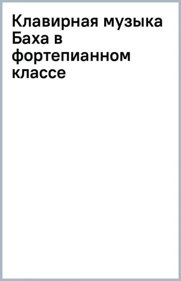 Клавирная музыка Баха в фортепианном классе обложка книги Клавирная музыка Баха в фортепианном классе обложка книги