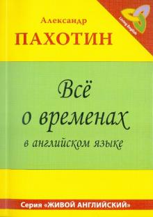 Александр Пахотин - Все о временах в английском языке. Справочно-тренировочное пособие обложка книги Александр Пахотин - Все о временах в английском языке. Справочно-тренировочное пособие обложка книги