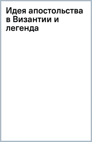 Идея апостольства в Византии и легенда обложка книги Идея апостольства в Византии и легенда обложка книги